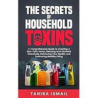 The Secrets of Household Toxins: A Comprehensive Guide to Creating a Non-Toxic Home, Detoxing from Harmful Chemicals, Enhancing Your Health, and Embracing Healthy Living The Secrets of Household Toxins: A Comprehensive Guide to Creating a Non-Toxic Home, Detoxing from Harmful Chemicals, Enhancing Your Health, and Embracing Healthy Living Kindle Paperback Hardcover