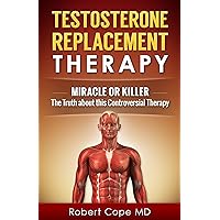 Testosterone Replacement Therapy - Miracle or Killer: The Truth about this Controversial Therapy Testosterone Replacement Therapy - Miracle or Killer: The Truth about this Controversial Therapy Kindle