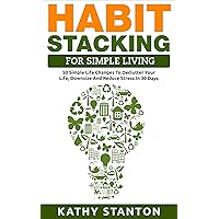 Habit Stacking For Simple Living: 50 Simple Life Changes To Declutter Your Life, Downsize And Reduce Stress In 30 Days (Simple Living, Declutter Your Life, ... Free Home, Home Cleaning, Life Management) Habit Stacking For Simple Living: 50 Simple Life Changes To Declutter Your Life, Downsize And Reduce Stress In 30 Days (Simple Living, Declutter Your Life, ... Free Home, Home Cleaning, Life Management) Kindle Audible Audiobook