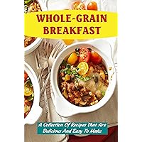 Whole-Grain Breakfast: A Collection Of Recipes That Are Delicious And Easy To Make
