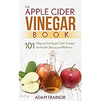 The Apple Cider Vinegar Book: 101 Apple Cider Vinegar Uses for Health, Beauty and Wellness; Lose Weight, Get Healthy Skin and Use Apple Cider Vinegar Recipes to Improve Your Health The Apple Cider Vinegar Book: 101 Apple Cider Vinegar Uses for Health, Beauty and Wellness; Lose Weight, Get Healthy Skin and Use Apple Cider Vinegar Recipes to Improve Your Health Kindle