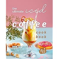 The Ultimate Iced Coffee Cookbook: How to Make Amazing Iced Coffee at Your Home The Ultimate Iced Coffee Cookbook: How to Make Amazing Iced Coffee at Your Home Kindle Paperback