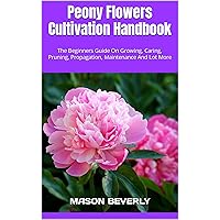 Peony Flowers Cultivation Handbook : The Beginners Guide On Growing, Caring, Pruning, Propagation, Maintenance And Lot More Peony Flowers Cultivation Handbook : The Beginners Guide On Growing, Caring, Pruning, Propagation, Maintenance And Lot More Kindle Paperback