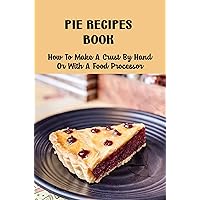 Pie Recipes Book: How To Make A Crust By Hand Or With A Food Processor