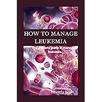 HOW TO MANAGE LEUKEMIA: The ultimate guide in managing leukemia HOW TO MANAGE LEUKEMIA: The ultimate guide in managing leukemia Kindle Paperback