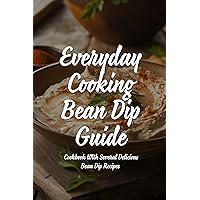 Everyday Cooking Bean Dip Guide: A Cookbook With Several Delicious Bean Dip Recipes: Homemade Bean Dip Recipe