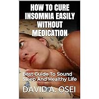 HOW TO CURE INSOMNIA EASILY WITHOUT MEDICATION: Best Guide To Sound Sleep And Healthy Life HOW TO CURE INSOMNIA EASILY WITHOUT MEDICATION: Best Guide To Sound Sleep And Healthy Life Kindle Paperback
