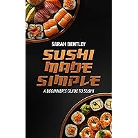 Sushi Made Simple, A Beginner's Guide to Sushi: The Ultimate Cookbook for Sushi-Lovers, Mastering the Basics of Sushi-Making, Essential Techniques and Recipes. Sushi Made Simple, A Beginner's Guide to Sushi: The Ultimate Cookbook for Sushi-Lovers, Mastering the Basics of Sushi-Making, Essential Techniques and Recipes. Kindle