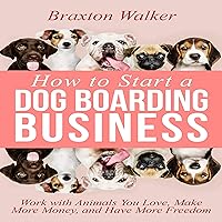 How to Start a Dog Boarding Business: Work with Animals You Love, Make More Money, and Have More Freedom How to Start a Dog Boarding Business: Work with Animals You Love, Make More Money, and Have More Freedom Audible Audiobook Kindle Paperback Hardcover