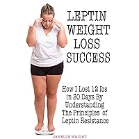 Leptin Weight Loss Success: How I Lost 12 lbs in 30 Days By Understanding The Principles of Leptin Resistance