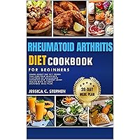 RHEUMATOID ARTHRITIS DIET COOKBOOK FOR BEGINNERS: Learn about the key foods that can help alleviate symptoms of rheumatoid arthritis and support joint health with 28-days delicious meal plan