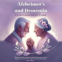 Alzheimer's and Dementia Compassionate Care: Enhance Knowledge and Understanding of Memory Loss, Nurture Communication and Provide Support for Emotional Harmony Alzheimer's and Dementia Compassionate Care: Enhance Knowledge and Understanding of Memory Loss, Nurture Communication and Provide Support for Emotional Harmony Kindle Paperback
