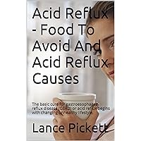 Acid Reflux - Food To Avoid And Acid Reflux Causes: The basic cure for gastroesophageal reflux disease (GERD) or acid reflux begins with changing unhealthy lifestyle.