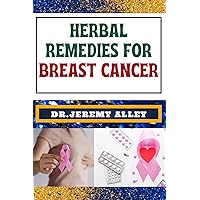 HERBAL REMEDIES FOR BREAST CANCER: Empowering Healing, Harnessing Nature's Wisdom And Unlocking The Power Of Holistic Wellness HERBAL REMEDIES FOR BREAST CANCER: Empowering Healing, Harnessing Nature's Wisdom And Unlocking The Power Of Holistic Wellness Kindle Paperback