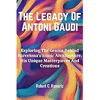 The Legacy Of Antoni Gaudi: Exploring The Genius Behind Barcelona's Iconic Architecture, His Unique Masterpieces And Creations. (Books On World Famous Artists And Architects Book 1) The Legacy Of Antoni Gaudi: Exploring The Genius Behind Barcelona's Iconic Architecture, His Unique Masterpieces And Creations. (Books On World Famous Artists And Architects Book 1) Kindle Hardcover Paperback
