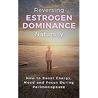 Reversing Estrogen Dominance Naturally: How to Boost Energy, Mood and Focus During Perimenopause (Women's Health Series Book 1) Reversing Estrogen Dominance Naturally: How to Boost Energy, Mood and Focus During Perimenopause (Women's Health Series Book 1) Kindle Paperback