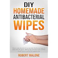 DIY HOMEMADE ANTIBACTERIAL WIPES: How to make alcoholic & non alcoholic disinfectant wipes to spray away the germs. Making high protective hand sanitizer at your home for protection against virus. DIY HOMEMADE ANTIBACTERIAL WIPES: How to make alcoholic & non alcoholic disinfectant wipes to spray away the germs. Making high protective hand sanitizer at your home for protection against virus. Kindle Paperback