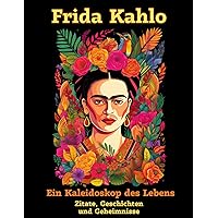 Frida Kahlo: Ein Kaleidoskop des Lebens: Die verborgene Welt einer Kunstikone - Zitate, Geschichten und Geheimnisse (German Edition) Frida Kahlo: Ein Kaleidoskop des Lebens: Die verborgene Welt einer Kunstikone - Zitate, Geschichten und Geheimnisse (German Edition) Kindle Hardcover Paperback
