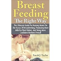 Breastfeeding The Right Way: The Ultimate Guide For Nursing Moms On The Basics Of Breastfeeding, Producing More Milk For Their Babies, And Being More Confident ... You Need To Know About Breastfeeding!) Breastfeeding The Right Way: The Ultimate Guide For Nursing Moms On The Basics Of Breastfeeding, Producing More Milk For Their Babies, And Being More Confident ... You Need To Know About Breastfeeding!) Kindle