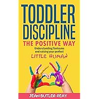 Toddler Discipline the Positive Way: Understanding tantrums and raising your perfect little human (How to raise a child the positive way)