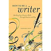 How to Be a Writer: Building Your Creative Skills Through Practice and Play How to Be a Writer: Building Your Creative Skills Through Practice and Play Paperback Kindle