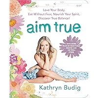 Aim True: Love Your Body, Eat Without Fear, Nourish Your Spirit, Discover True Balance! Aim True: Love Your Body, Eat Without Fear, Nourish Your Spirit, Discover True Balance! Paperback Kindle