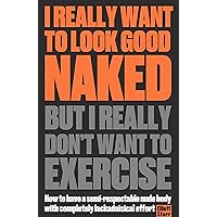 I Really Want To Look Good Naked But I Really Don't Want To Exercise: How To Have A Semi-respectable Nude Body With Completely Lackadaisical Effort