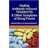 Healing Antibiotic-Induced TENDINITIS & Other Symptoms of Being Floxed: A Helpful Book for the Desperately Injured