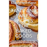 Tasty and Sweet Recipes for Baked Goods: Great recipes with step by step instructions for successful making
