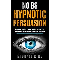 NO B.S. HYPNOTIC PERSUASION: How to Use Mind Control Secrets to Get What You Want in Life, Love and Business NO B.S. HYPNOTIC PERSUASION: How to Use Mind Control Secrets to Get What You Want in Life, Love and Business Kindle Paperback