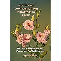 HOW TO TURN YOUR PASSION FOR FLOWERS INTO PROFIT: Harvesting Happiness and Income from Your Floral Harvests, Grow, And Sell Your Passion into Profitable Blooms. HOW TO TURN YOUR PASSION FOR FLOWERS INTO PROFIT: Harvesting Happiness and Income from Your Floral Harvests, Grow, And Sell Your Passion into Profitable Blooms. Kindle Paperback