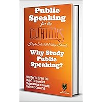 Public Speaking for the Curious : Why Study Public Speaking? (A Guide to Choosing the University major for students, their career advisors and parents)