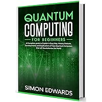 Quantum Computing for Beginners: A Complete Guide to Explain in Easy Way, History, Features, Developments and Applications of New Quantum Computers that will Revolutionize the World