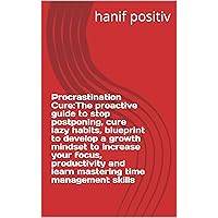 Procrastination Cure:The proactive guide to stop postponing, cure lazy habits, blueprint to develop a growth mindset to increase your focus, productivity and learn mastering time management skills