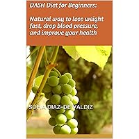 DASH Diet for Beginners: Natural way to Lose Weight Fast, Drop Blood Pressure, and Improve Your Health