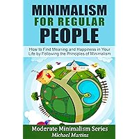 Minimalism for Regular People (Book 2): How to Find Meaning and Happiness in Your Life by Following the Principles of Minimalism (Moderate Minimalism Series) Minimalism for Regular People (Book 2): How to Find Meaning and Happiness in Your Life by Following the Principles of Minimalism (Moderate Minimalism Series) Kindle Paperback