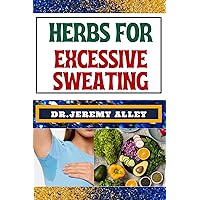 HERBS FOR EXCESSIVE SWEATING : Nature's Soothing Solutions, Unlocking The Power To Conquer Hotness Naturally Through Cooling Herbal Remedies HERBS FOR EXCESSIVE SWEATING : Nature's Soothing Solutions, Unlocking The Power To Conquer Hotness Naturally Through Cooling Herbal Remedies Kindle Paperback