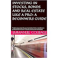 INVESTING IN STOCKS, BONDS AND REAL ESTATE LIKE A PRO: A BEGINNERS GUIDE: Twelve easy steps for your transition from a newbie to a professional investor in stocks, bonds and real estate. INVESTING IN STOCKS, BONDS AND REAL ESTATE LIKE A PRO: A BEGINNERS GUIDE: Twelve easy steps for your transition from a newbie to a professional investor in stocks, bonds and real estate. Kindle Paperback