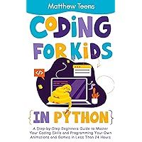 Coding for Kids in Python: A Step-by-Step Beginners Guide to Master Your Coding Skills and Programming Your Own Animations and Games in Less Than 24 Hours Coding for Kids in Python: A Step-by-Step Beginners Guide to Master Your Coding Skills and Programming Your Own Animations and Games in Less Than 24 Hours Kindle Paperback
