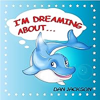 childrens books : I am Dreaming About... (Teaches kid to explore dolphin's dreams) (Values eBook) Action & Adventure, Bedtime Story (Animals) (Marine Life)