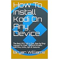 How To Install Kodi On Any Device: The Best 2017 All In One Step by Step manual for Kodi + BONUS Exodus Add Ons, tricks, tips & features How To Install Kodi On Any Device: The Best 2017 All In One Step by Step manual for Kodi + BONUS Exodus Add Ons, tricks, tips & features Kindle