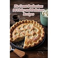 Pie Crust Perfection: 96 Flaky and Delicious Recipes Pie Crust Perfection: 96 Flaky and Delicious Recipes Kindle Paperback