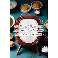 Small but Mighty: 94 Delicious Recipes for Mini Rice Cookers Small but Mighty: 94 Delicious Recipes for Mini Rice Cookers Kindle Paperback