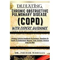 DEFEATING CHRONIC OBSTRUCTIVE PULMONARY DISEASE (COPD) WITH EXPERT GUIDANCE: Ultimate Solution Handbook For Patients, Guardians Or Family To Understand, Manage, Treat, Prevent, Reverse And Live Well DEFEATING CHRONIC OBSTRUCTIVE PULMONARY DISEASE (COPD) WITH EXPERT GUIDANCE: Ultimate Solution Handbook For Patients, Guardians Or Family To Understand, Manage, Treat, Prevent, Reverse And Live Well Kindle Paperback