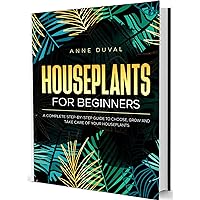 Houseplants for Beginners: A Complete Guide to Choose, Grow and Take Care of your Houseplants
