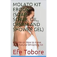 MOLATO KIT EBOOK (SOAP, SCRUB, OIL, CREAM AND SHOWER GEL): A Guide on How to make your Natural Whitening Kit (ORGANIC AND PROMIXING SKINCARE FORMULATION)