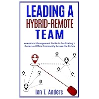 Leading a Hybrid-Remote Team: A Modern Management Guide to Facilitating a Cohesive Office Community Across the Divide