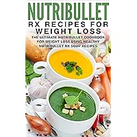 Nutribullet RX Recipe Book For Weight Loss: The Ultimate Nutribullet Cookbook For Weight Loss Using Healthy Nutribullet RX Soup Recipes (Nutribullet Weight Loss Series 1)