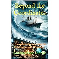 Beyond the Coordinates: Unexplained Journeys in the Bermuda Triangle (Encounters with the Unexplained : Original Accounts of Experiences that Defy Understanding)