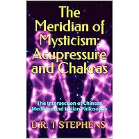 The Meridian of Mysticism: Acupressure and Chakras: The Intersection of Chinese Medicine and Indian Philosophy (The Holistic Wellness Series: Unlock the ... To Positivity, Healing, Health & Wellbeing)